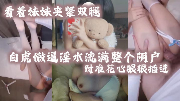 看着妹妹夹紧双腿的白虎嫩逼淫水流满整个阴户，对准花心狠狠插进去，夹紧双腿水润小骚穴变得又紧又吸。