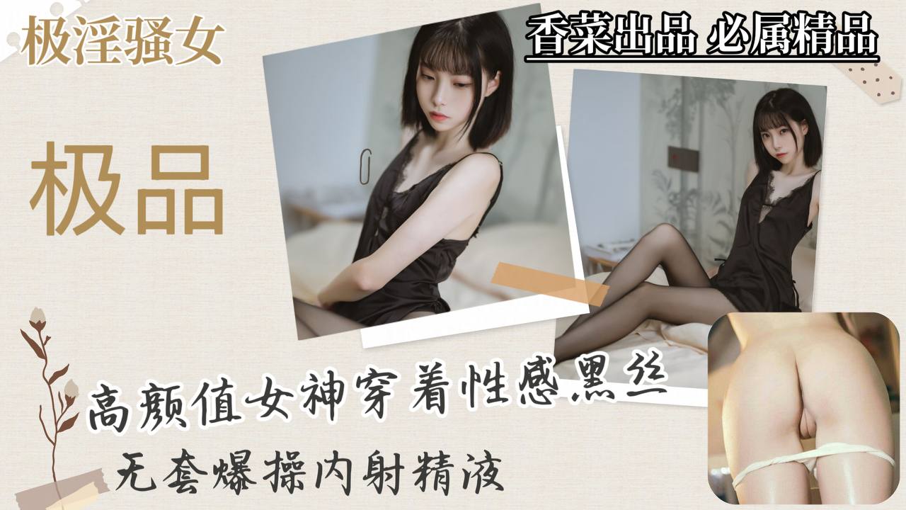 【极淫骚女】高颜值女神穿着性感黑丝,无套爆操内射精液!
