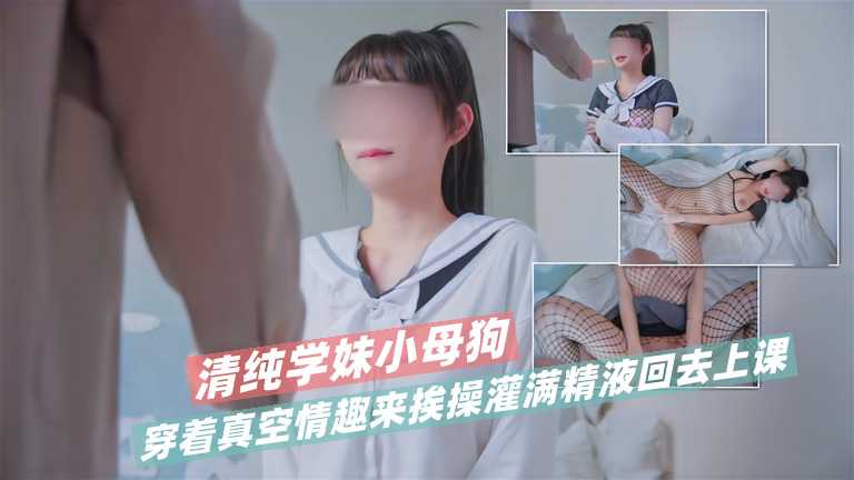 清纯学妹小母狗穿着真空情趣来挨操 灌满精液回去上课