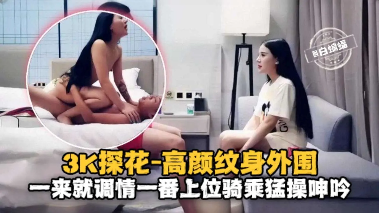 3K探花-高颜值纹身外围,一来就调情一番上位骑乘猛操呻吟