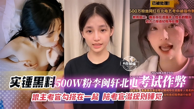 石锤黑料-500万粉丝‘李敏轩’北电考试作弊,跟主考官勾搭一起,陪考官潜规则睡觉