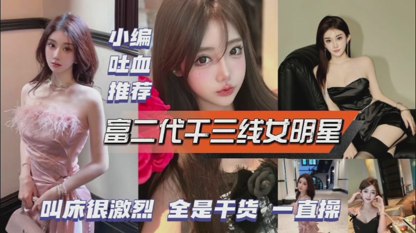 富二代干三线女明星,叫床很激烈,全是干货一直操