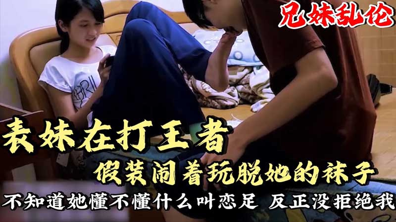 【兄妹乱伦】表妹在打王者，假装闹着玩脱她袜子