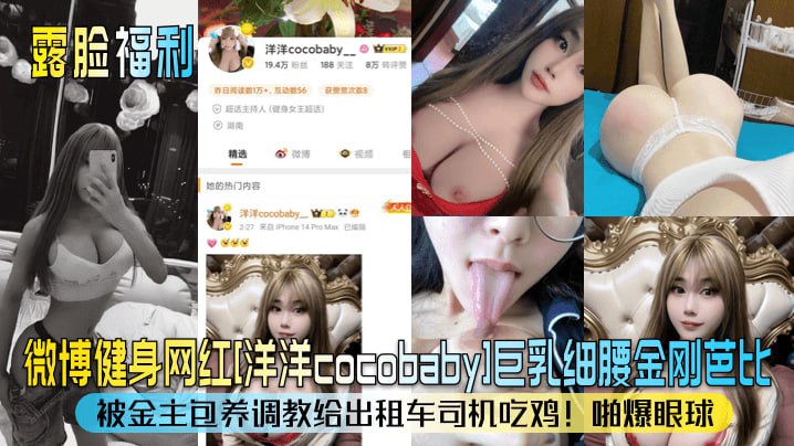 露脸福利微博健身网红[洋洋cocobaby]巨乳细腰金刚芭比被金主包养调教给出租车司机吃鸡啪