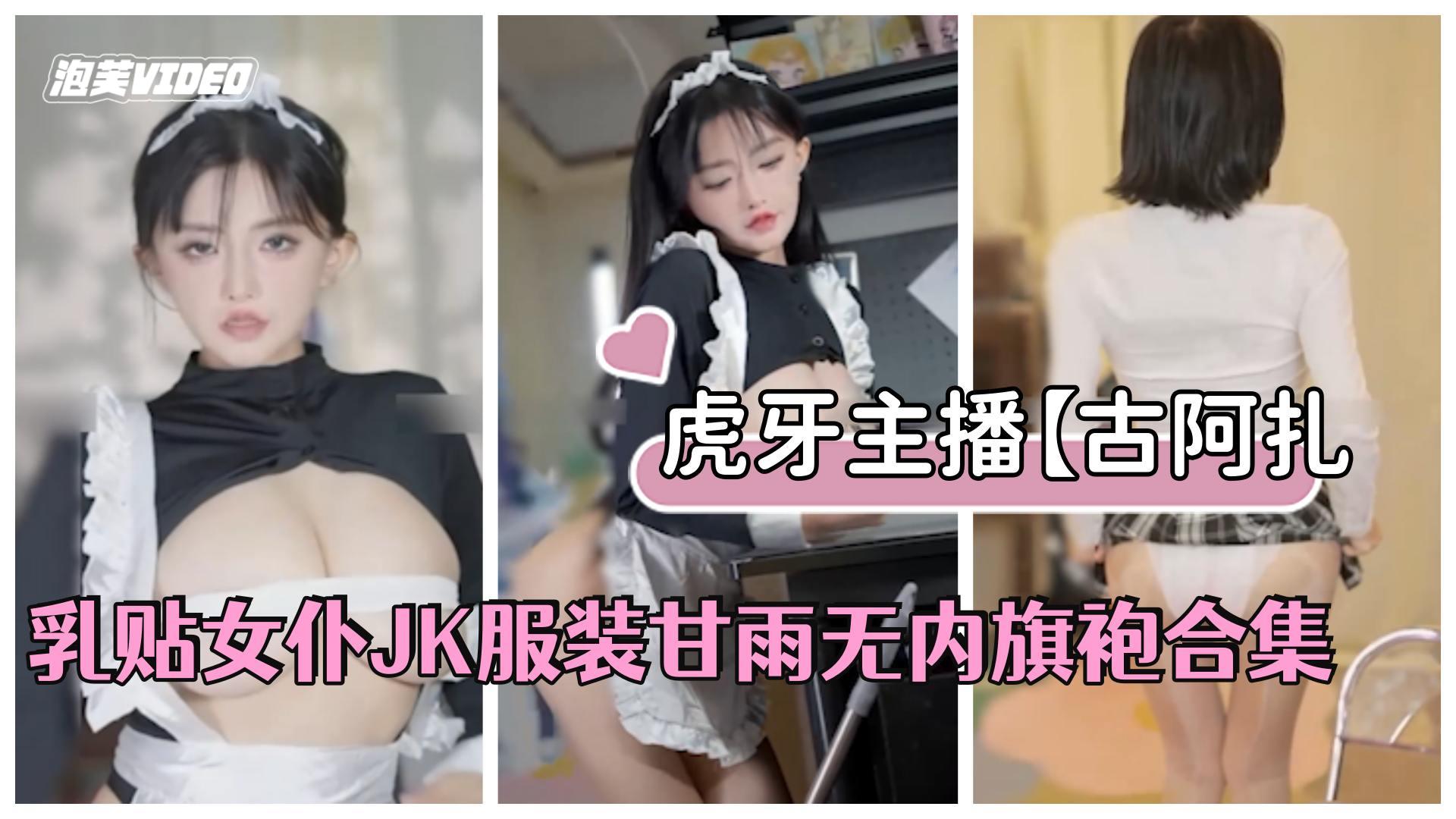 虎牙主播【古阿扎】古阿扎是猪，乳贴女仆JK服装甘雨无内旗袍合集