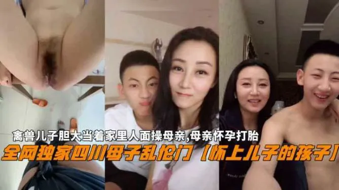 推荐【四川母子乱伦门】禽兽儿子当着家里人面操母亲怀孕打胎